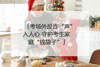 考场外反诈“声”入人心 守护考生家庭“钱袋子”