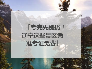 考完先别扔！辽宁这些景区凭准考证免费