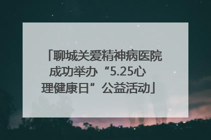 聊城关爱精神病医院成功举办“5.25心理健康日”公益活动