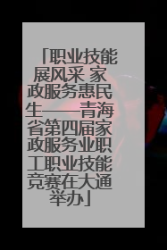 职业技能展风采 家政服务惠民生——青海省第四届家政服务业职工职业技能竞赛在大通举办