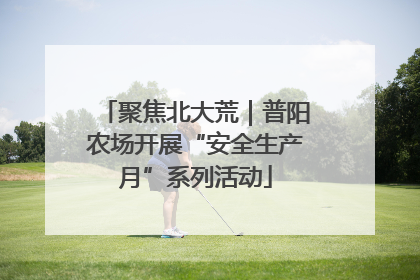 聚焦北大荒｜普阳农场开展“安全生产月”系列活动