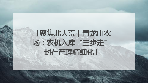 聚焦北大荒｜青龙山农场：农机入库“三步走” 封存管理精细化