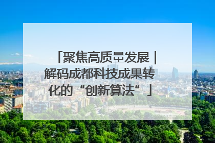 聚焦高质量发展｜解码成都科技成果转化的“创新算法”