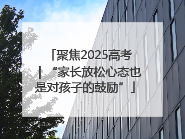 聚焦2025高考｜“家长放松心态也是对孩子的鼓励”