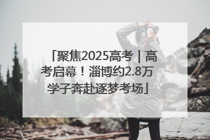 聚焦2025高考｜高考启幕！淄博约2.8万学子奔赴逐梦考场