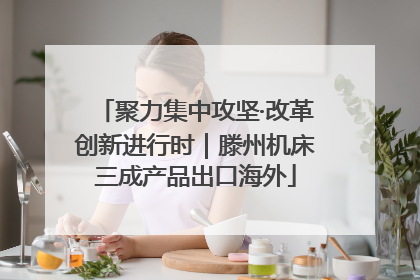 聚力集中攻坚·改革创新进行时｜滕州机床三成产品出口海外