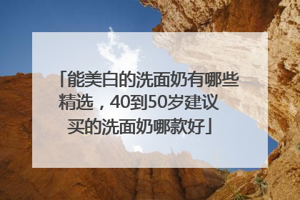 能美白的洗面奶有哪些精选，40到50岁建议买的洗面奶哪款好