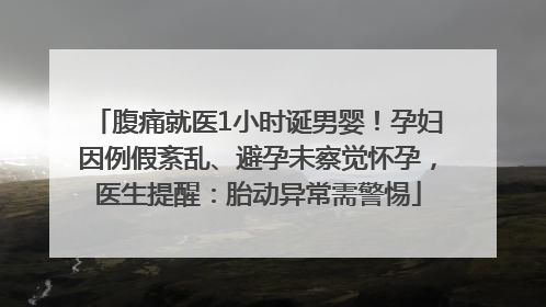 腹痛就医1小时诞男婴！孕妇因例假紊乱、避孕未察觉怀孕，医生提醒：胎动异常需警惕