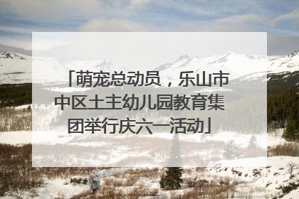 萌宠总动员，乐山市中区土主幼儿园教育集团举行庆六一活动