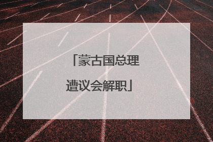 蒙古国总理遭议会解职