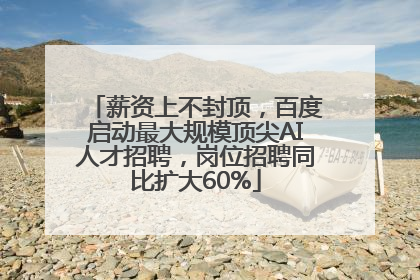 薪资上不封顶，百度启动最大规模顶尖AI人才招聘，岗位招聘同比扩大60%