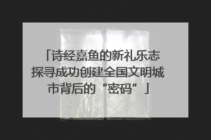 诗经嘉鱼的新礼乐志 探寻成功创建全国文明城市背后的“密码”