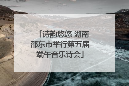 诗韵悠悠 湖南邵东市举行第五届端午音乐诗会