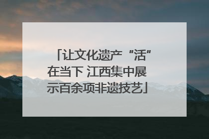 让文化遗产“活”在当下 江西集中展示百余项非遗技艺