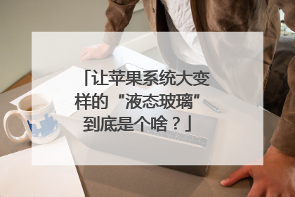 让苹果系统大变样的“液态玻璃”到底是个啥？