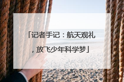 记者手记：航天观礼，放飞少年科学梦