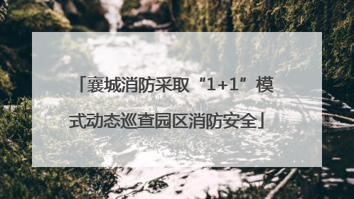 襄城消防采取“1+1”模式动态巡查园区消防安全