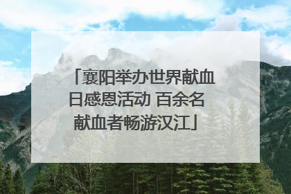 襄阳举办世界献血日感恩活动 百余名献血者畅游汉江