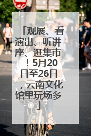 观展、看演出、听讲座、逛集市！5月20日至26日，云南文化馆里玩场多