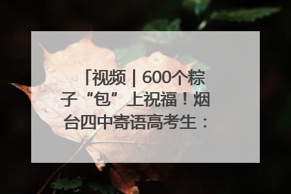 视频｜600个粽子“包”上祝福！烟台四中寄语高考生：一举高“粽”