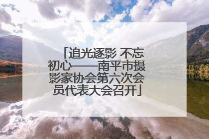 追光逐影 不忘初心——南平市摄影家协会第六次会员代表大会召开