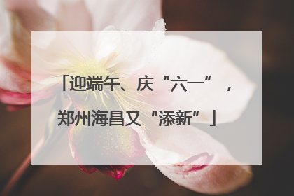 迎端午、庆“六一”，郑州海昌又“添新”