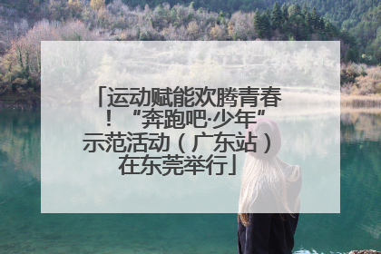 运动赋能欢腾青春！“奔跑吧·少年”示范活动（广东站）在东莞举行