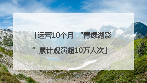 运营10个月 “青绿湖影”累计观演超10万人次