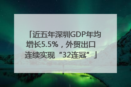 近五年深圳GDP年均增长5.5%，外贸出口连续实现“32连冠”