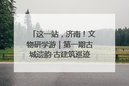 这一站，济南！文物研学游｜第一期古城遗韵·古建筑巡迹之旅圆满结束