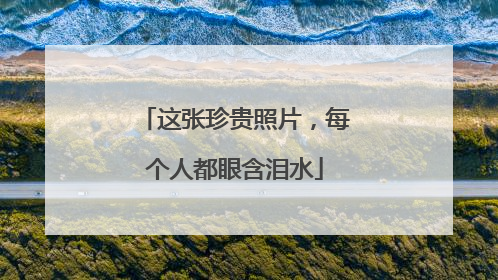 这张珍贵照片，每个人都眼含泪水