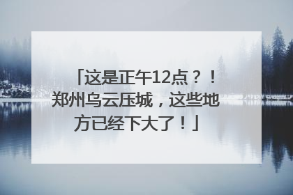 这是正午12点？！郑州乌云压城，这些地方已经下大了！