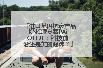 进口基因抗衰产品KNC派奥泰PAiOTIDE：科技前沿还是美丽泡沫？