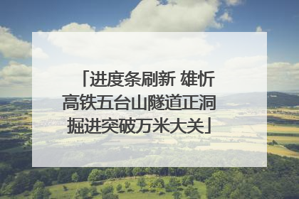 进度条刷新 雄忻高铁五台山隧道正洞掘进突破万米大关