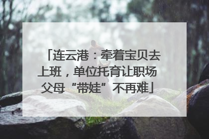 连云港：牵着宝贝去上班，单位托育让职场父母“带娃”不再难