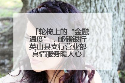 轮椅上的“金融温度”，邮储银行英山县支行营业部真情服务暖人心