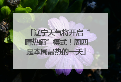 辽宁天气将开启“晴热晒”模式！周四是本周最热的一天