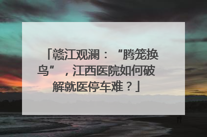 赣江观澜：“腾笼换鸟”，江西医院如何破解就医停车难？