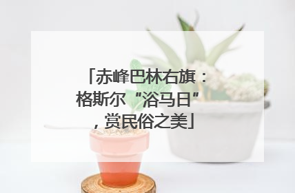 赤峰巴林右旗：格斯尔“浴马日”，赏民俗之美