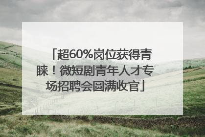 超60%岗位获得青睐！微短剧青年人才专场招聘会圆满收官