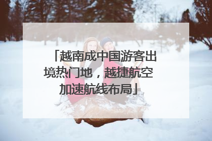 越南成中国游客出境热门地，越捷航空加速航线布局
