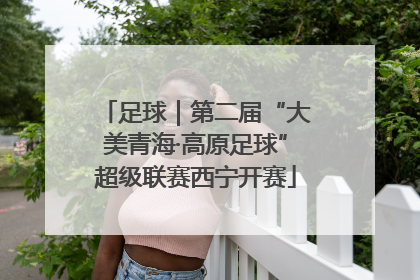足球｜第二届“大美青海·高原足球”超级联赛西宁开赛