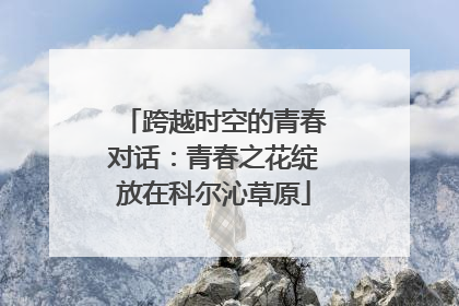 跨越时空的青春对话：青春之花绽放在科尔沁草原