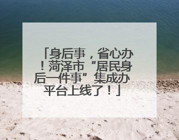 身后事，省心办！菏泽市“居民身后一件事”集成办平台上线了！