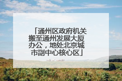 通州区政府机关搬至通州发展大厦办公，地处北京城市副中心核心区