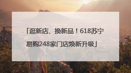 逛新店、换新品！618苏宁易购248家门店焕新升级