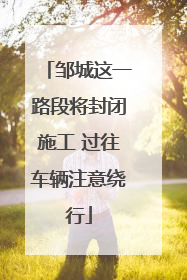 邹城这一路段将封闭施工 过往车辆注意绕行