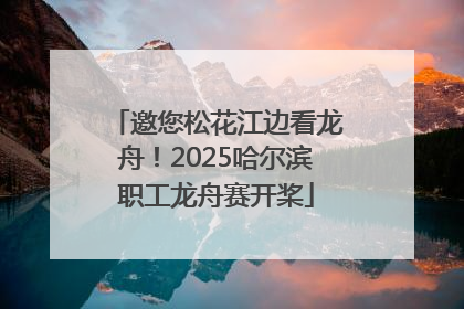 邀您松花江边看龙舟！2025哈尔滨职工龙舟赛开桨