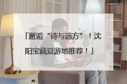 邂逅“诗与远方”！沈阳宝藏夏游地推荐！
