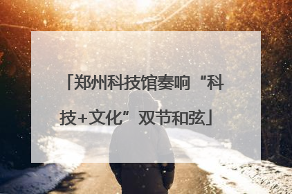 郑州科技馆奏响“科技+文化”双节和弦